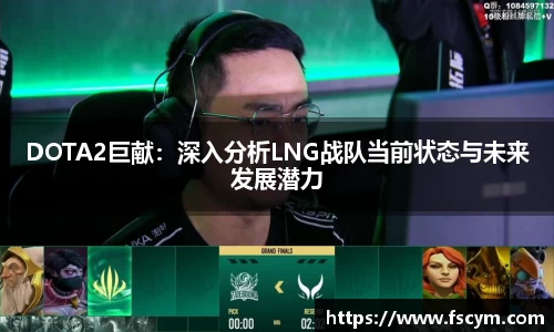 DOTA2巨献：深入分析LNG战队当前状态与未来发展潜力