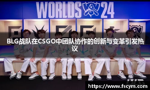 BLG战队在CSGO中团队协作的创新与变革引发热议