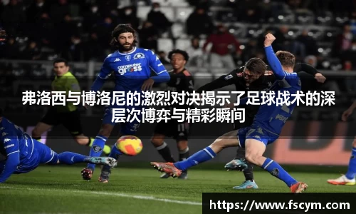 弗洛西与博洛尼的激烈对决揭示了足球战术的深层次博弈与精彩瞬间