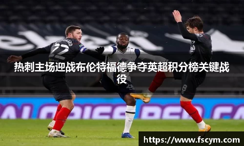 热刺主场迎战布伦特福德争夺英超积分榜关键战役