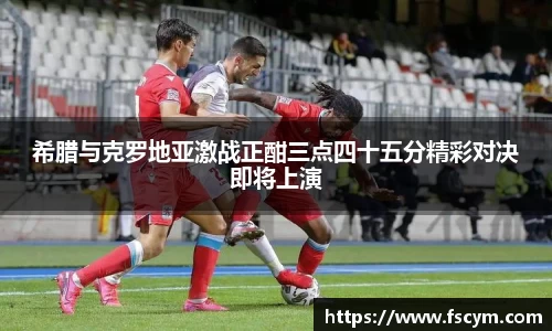 希腊与克罗地亚激战正酣三点四十五分精彩对决即将上演