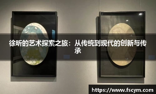 徐昕的艺术探索之旅：从传统到现代的创新与传承
