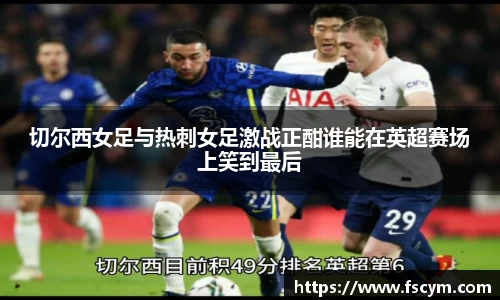 切尔西女足与热刺女足激战正酣谁能在英超赛场上笑到最后