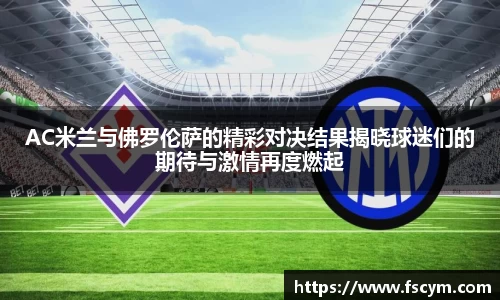 AC米兰与佛罗伦萨的精彩对决结果揭晓球迷们的期待与激情再度燃起