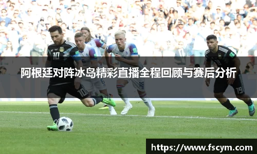 阿根廷对阵冰岛精彩直播全程回顾与赛后分析
