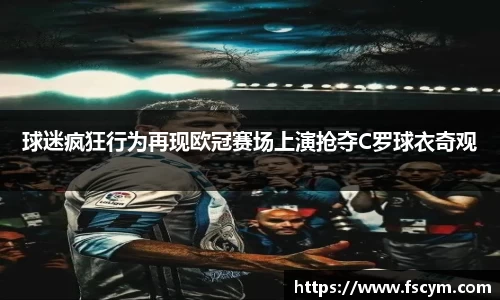 球迷疯狂行为再现欧冠赛场上演抢夺C罗球衣奇观