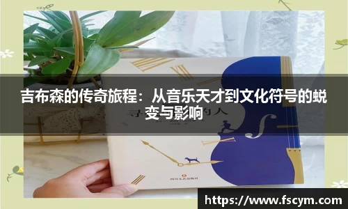 吉布森的传奇旅程：从音乐天才到文化符号的蜕变与影响