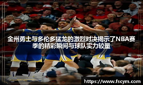 金州勇士与多伦多猛龙的激烈对决揭示了NBA赛季的精彩瞬间与球队实力较量