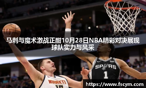 马刺与魔术激战正酣10月28日NBA精彩对决展现球队实力与风采