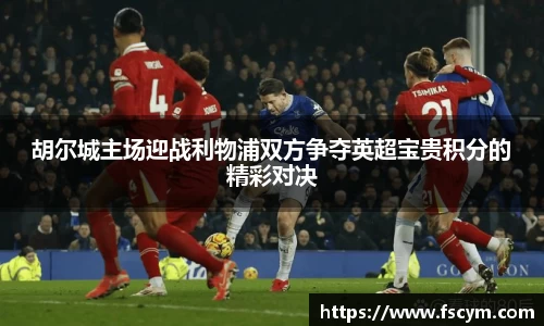 胡尔城主场迎战利物浦双方争夺英超宝贵积分的精彩对决